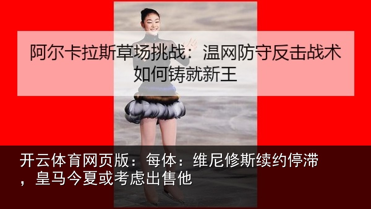 开云体育网页版:每体:维尼修斯续约停滞,皇马今夏或考虑出售他