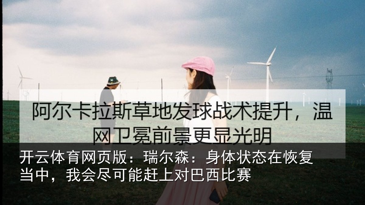 开云体育网页版:瑞尔森:身体状态在恢复当中,我会尽可能赶上对巴西比赛