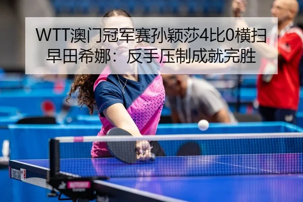 WTT澳门冠军赛孙颖莎4比0横扫早田希娜：反手压制成就完胜
