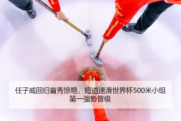 任子威回归首秀惊艳，短道速滑世界杯500米小组第一强势晋级