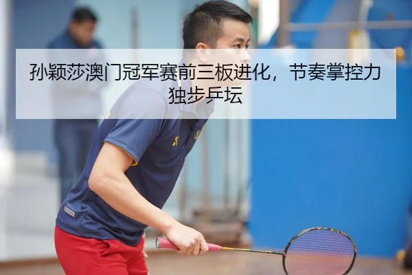 孙颖莎澳门冠军赛前三板进化，节奏掌控力独步乒坛