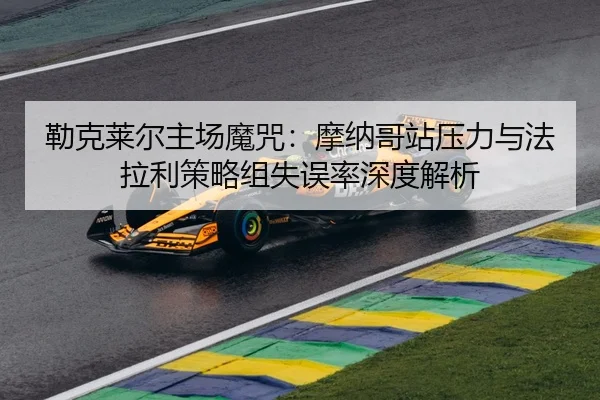 勒克莱尔主场魔咒：摩纳哥站压力与法拉利策略组失误率深度解析