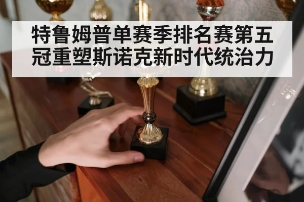 特鲁姆普单赛季排名赛第五冠重塑斯诺克新时代统治力