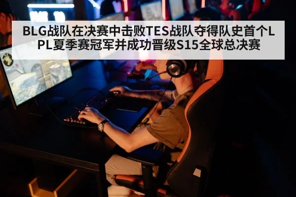 BLG战队在决赛中击败TES战队夺得队史首个LPL夏季赛冠军并成功晋级S15全球总决赛