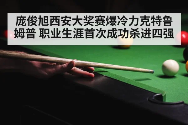 庞俊旭西安大奖赛爆冷力克特鲁姆普 职业生涯首次成功杀进四强