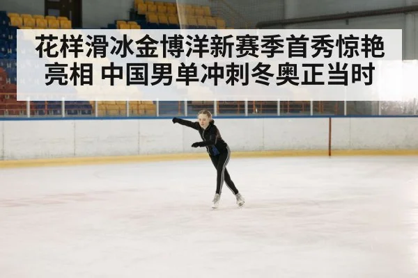 花样滑冰金博洋新赛季首秀惊艳亮相 中国男单冲刺冬奥正当时