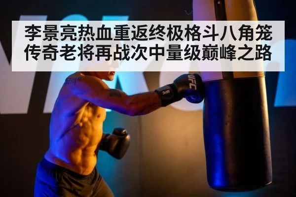 李景亮热血重返终极格斗八角笼传奇老将再战次中量级巅峰之路