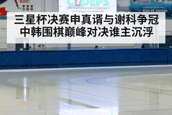 三星杯决赛申真谞与谢科争冠 中韩围棋巅峰对决谁主沉浮