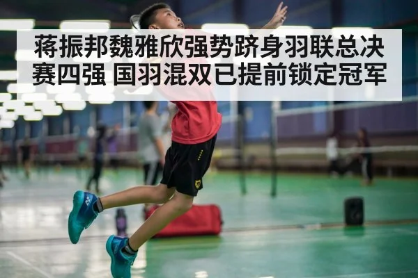 蒋振邦魏雅欣强势跻身羽联总决赛四强 国羽混双已提前锁定冠军