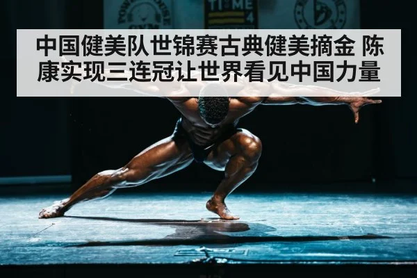 中国健美队世锦赛古典健美摘金 陈康实现三连冠让世界看见中国力量