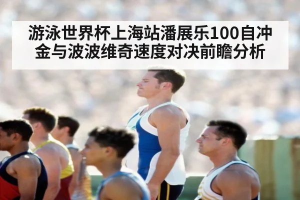游泳世界杯上海站潘展乐100自冲金与波波维奇速度对决前瞻分析