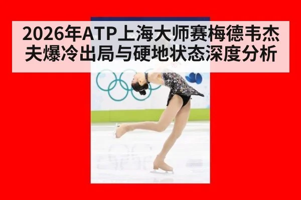 2026年ATP上海大师赛梅德韦杰夫爆冷出局与硬地状态深度分析